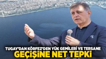 Tugay’dan Körfez’den Yük Gemileri ve Tersane Geçişine Net Tepki