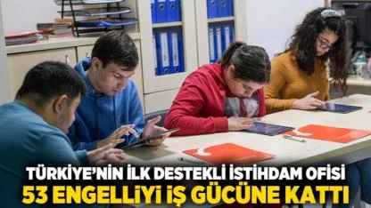 Türkiye’nin ilk Destekli İstihdam Ofisi, 53 engelliyi iş gücüne kattı