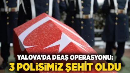 Yalova’da DEAŞ operasyonu: 3 polisimiz şehit oldu