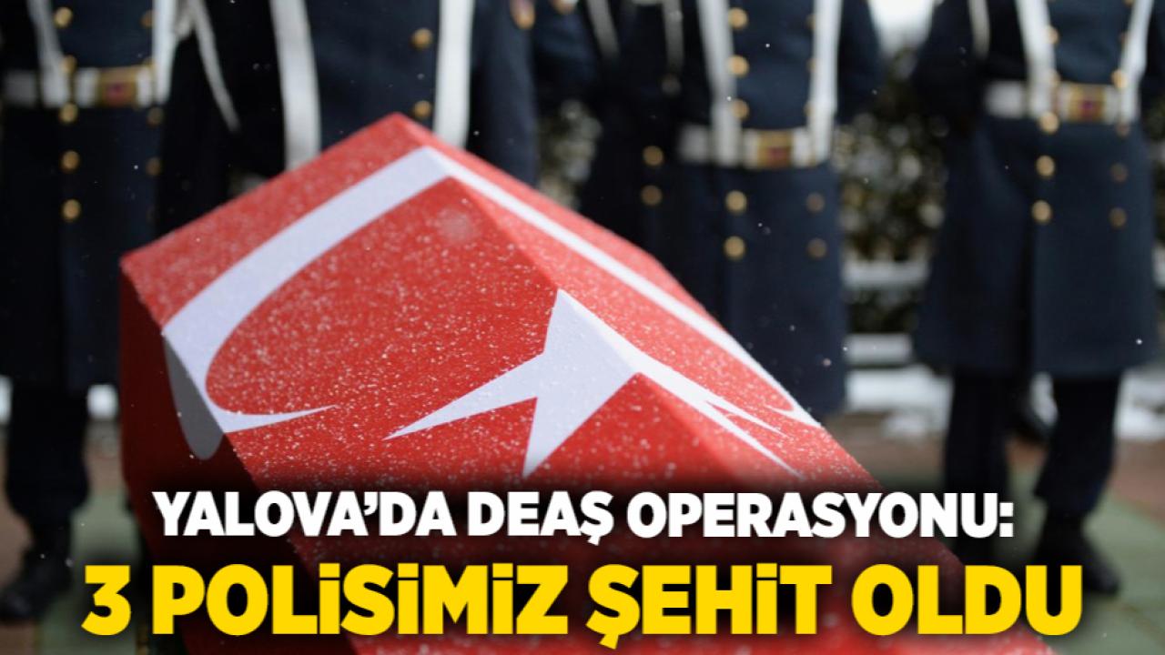 Yalova’da DEAŞ operasyonu: 3 polisimiz şehit oldu