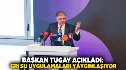 Başkan Tugay Açıkladı: Gri Su Uygulamaları Yaygınlaşıyor