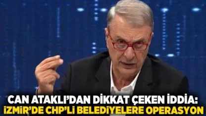 Can Ataklı’dan Dikkat Çeken İddia: İzmir’de CHP’li Belediyelere Operasyon