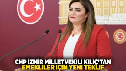 CHP İzmir Milletvekili Kılıç’tan Emekliler İçin Yeni Teklif
