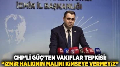 CHP’li Güç’ten Vakıflar Tepkisi: “İzmir Halkının Malını Kimseye Vermeyiz”