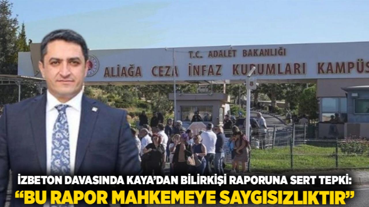 İZBETON DAVASINDA KAYA’DAN BİLİRKİŞİ RAPORUNA SERT TEPKİ: “BU RAPOR MAHKEMEYE SAYGISIZLIKTIR”