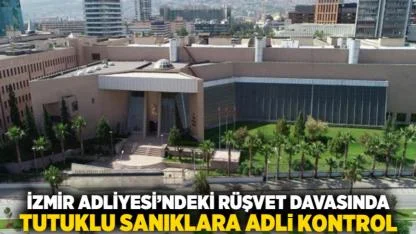 İzmir Adliyesi’ndeki Rüşvet Davasında Tutuklu Sanıklara Adli Kontrol
