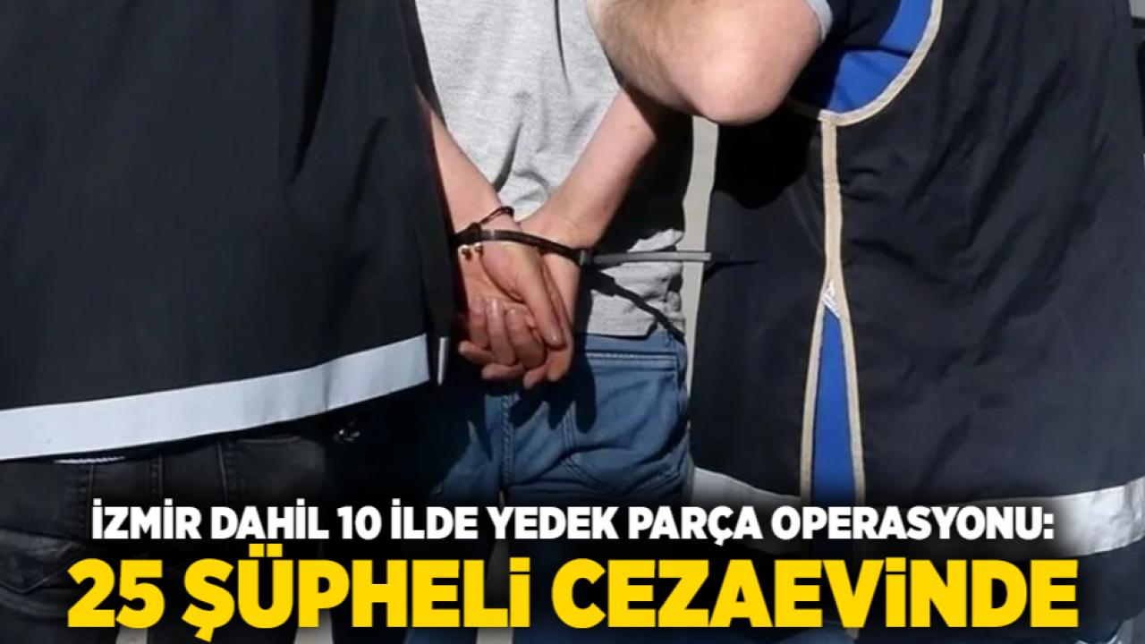 İzmir Dahil 10 İlde Yedek Parça Operasyonu: 25 Şüpheli Cezaevinde