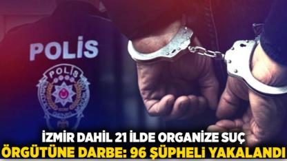 İzmir dahil 21 İlde Organize Suç Örgütüne Darbe: 96 Şüpheli Yakalandı