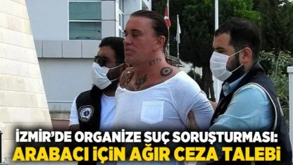 İzmir’de Organize Suç Soruşturması: Arabacı İçin Ağır Ceza Talebi