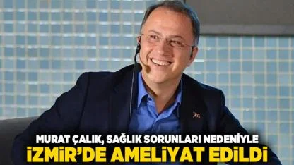 Murat Çalık, Sağlık Sorunları Nedeniyle İzmir’de Ameliyat Edildi